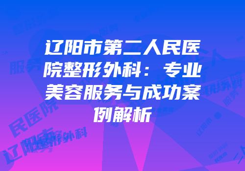 辽阳市第二人民医院整形外科：专业美容服务与成功案例解析