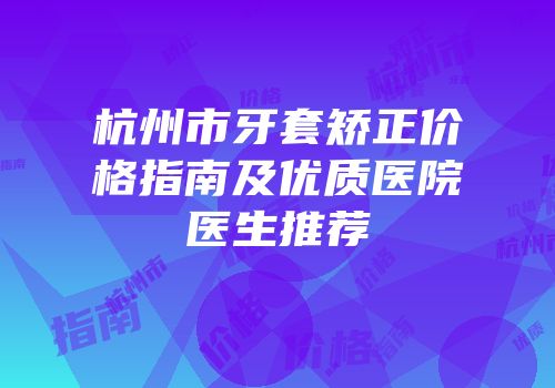 杭州市牙套矫正价格指南及优质医院医生推荐