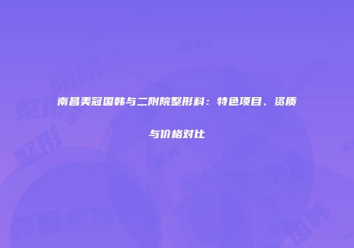 南昌美冠国韩与二附院整形科：特色项目、资质与价格对比