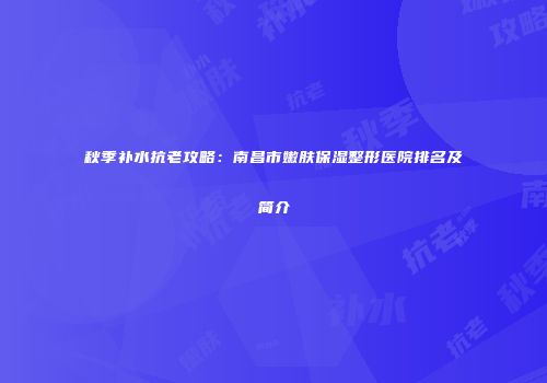 秋季补水抗老攻略：南昌市嫩肤保湿整形医院排名及简介