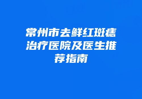 常州市去鲜红斑痣治疗医院及医生推荐指南