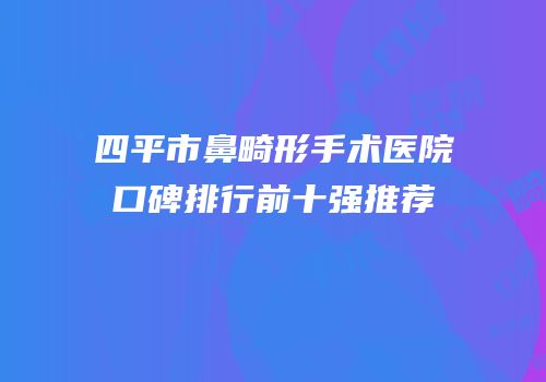 四平市鼻畸形手术医院口碑排行前十强推荐