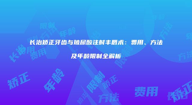 长治矫正牙齿与玻尿酸注射丰唇术：费用、方法及年龄限制全解析