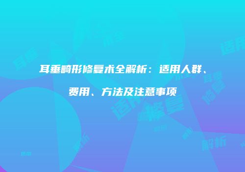 耳垂畸形修复术全解析：适用人群、费用、方法及注意事项