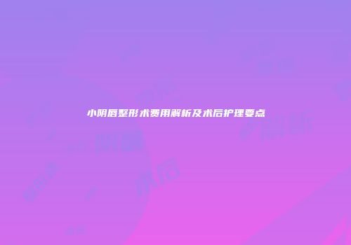 小阴唇整形术费用解析及术后护理要点