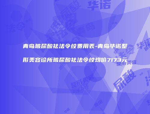 青岛玻尿酸祛法令纹费用表-青岛华诺整形美容诊所玻尿酸祛法令纹均价7173元
