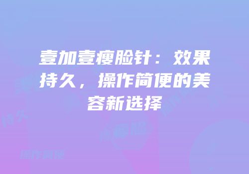 壹加壹瘦脸针：效果持久，操作简便的美容新选择