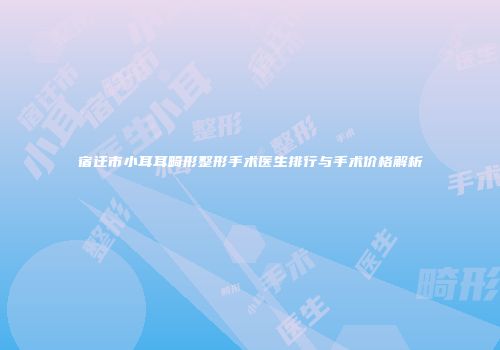 宿迁市小耳耳畸形整形手术医生排行与手术价格解析
