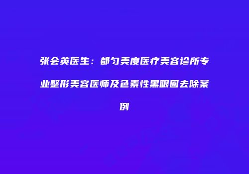 张会英医生：都匀美度医疗美容诊所专业整形美容医师及色素性黑眼圈去除案例