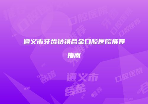 遵义市牙齿钴铬合金口腔医院推荐指南