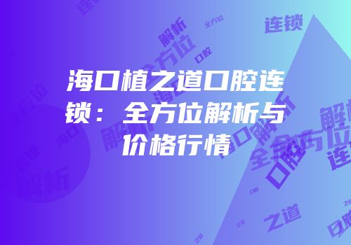海口植之道口腔连锁：全方位解析与价格行情