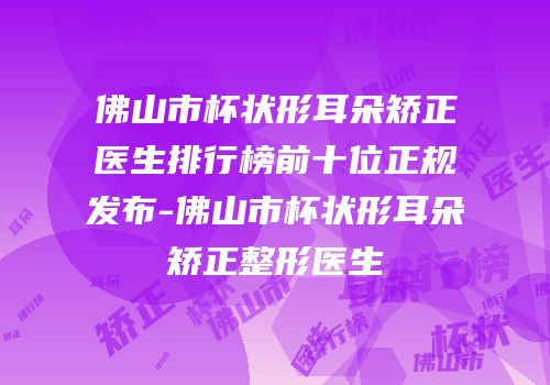 佛山市杯状形耳朵矫正医生排行榜前十位正规发布-佛山市杯状形耳朵矫正整形医生