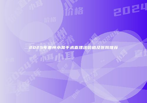 2025年惠州小耳手术直埋法价格及医院推荐