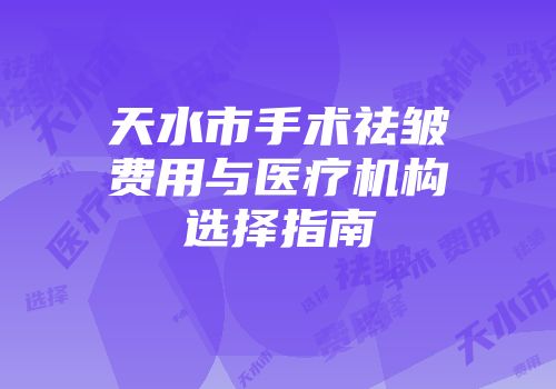天水市手术祛皱费用与医疗机构选择指南