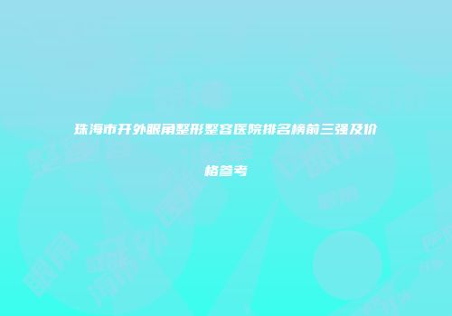 珠海市开外眼角整形整容医院排名榜前三强及价格参考