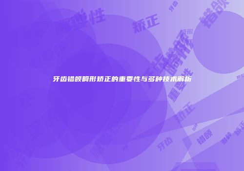 牙齿错颌畸形矫正的重要性与多种技术解析