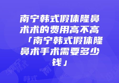 南宁韩式假体隆鼻术术的费用高不高「南宁韩式假体隆鼻术手术需要多少钱」