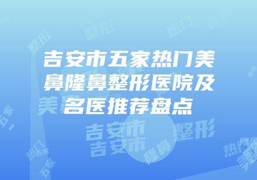 吉安市五家热门美鼻隆鼻整形医院及名医推荐盘点