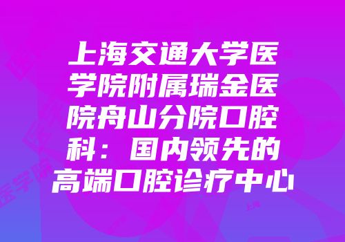 上海交通大学医学院附属瑞金医院舟山分院口腔科：国内领先的高端口腔诊疗中心