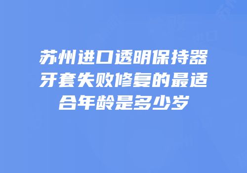 苏州进口透明保持器牙套失败修复的最适合年龄是多少岁
