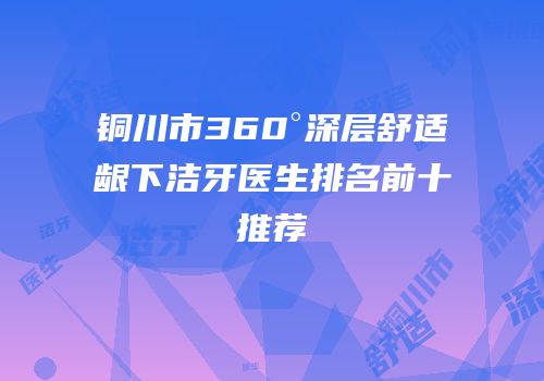 铜川市360°深层舒适龈下洁牙医生排名前十推荐