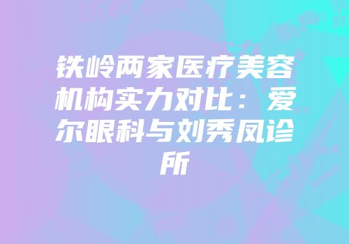 铁岭两家医疗美容机构实力对比：爱尔眼科与刘秀凤诊所