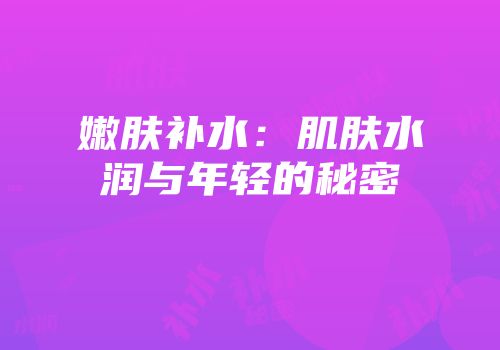 嫩肤补水：肌肤水润与年轻的秘密