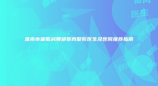 淮南市吸脂减腰部赘肉整形医生及医院推荐指南