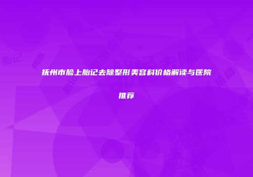 抚州市脸上胎记去除整形美容科价格解读与医院推荐