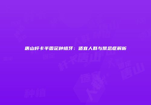 唐山杆卡半固定种植牙：适宜人群与禁忌症解析
