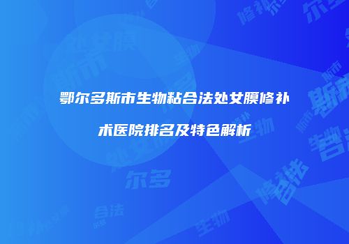 鄂尔多斯市生物粘合法处女膜修补术医院排名及特色解析
