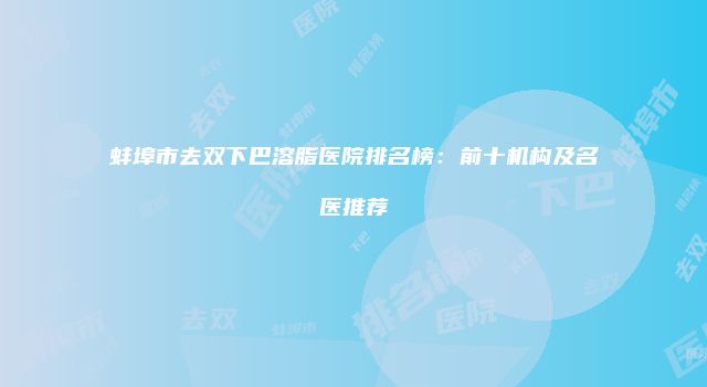 蚌埠市去双下巴溶脂医院排名榜：前十机构及名医推荐
