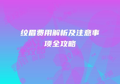 纹眉费用解析及注意事项全攻略