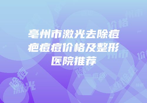 亳州市激光去除痘疤痘痘价格及整形医院推荐