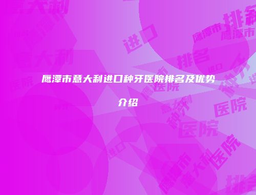 鹰潭市意大利进口种牙医院排名及优势介绍