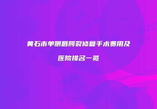 黄石市单侧唇腭裂修复手术费用及医院排名一览