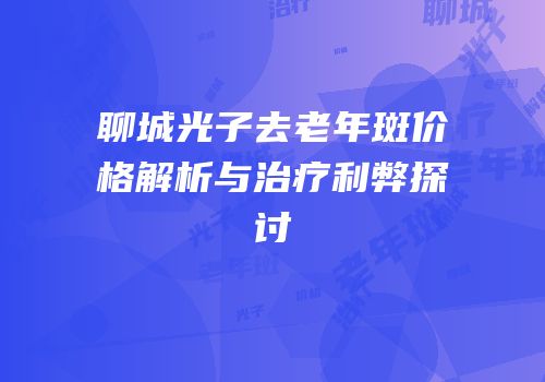 聊城光子去老年斑价格解析与治疗利弊探讨