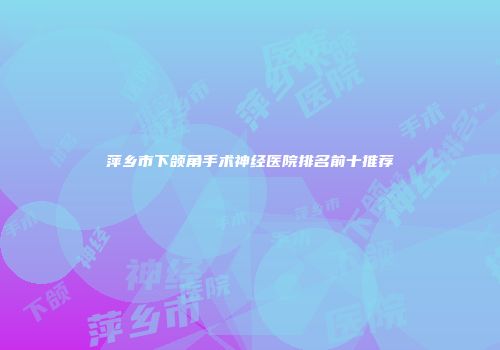 萍乡市下颌角手术神经医院排名前十推荐