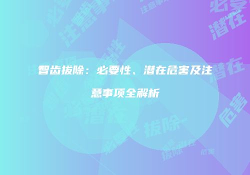 智齿拔除：必要性、潜在危害及注意事项全解析