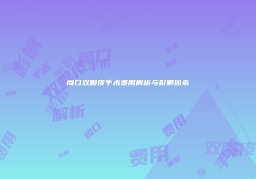 周口双眼皮手术费用解析与影响因素