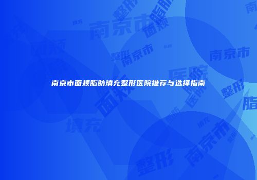 南京市面颊脂肪填充整形医院推荐与选择指南