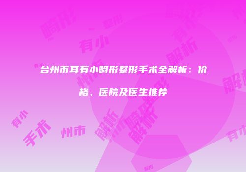 台州市耳有小畸形整形手术全解析：价格、医院及医生推荐
