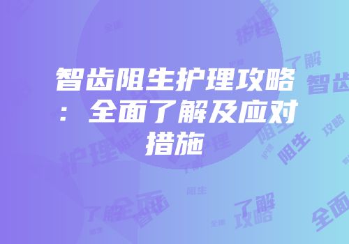 智齿阻生护理攻略：全面了解及应对措施
