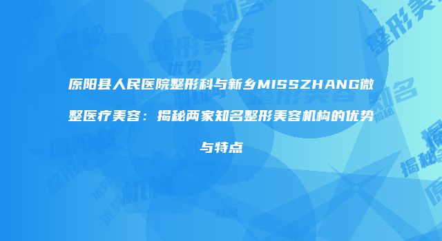 原阳县人民医院整形科与新乡MISSZHANG微整医疗美容：揭秘两家知名整形美容机构的优势与特点