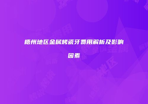 梧州地区金属烤瓷牙费用解析及影响因素