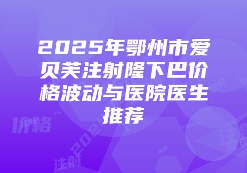 2025年鄂州市爱贝芙注射隆下巴价格波动与医院医生推荐