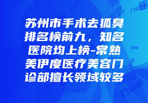 苏州市手术去狐臭排名榜前九，知名医院均上榜-常熟美伊度医疗美容门诊部擅长领域较多