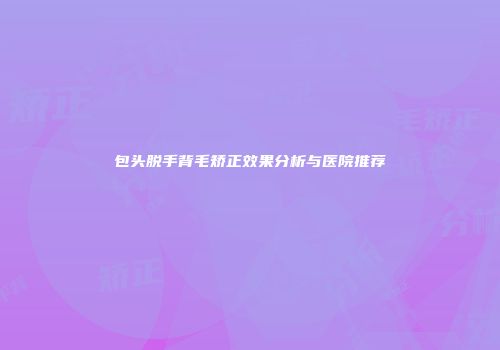 包头脱手背毛矫正效果分析与医院推荐