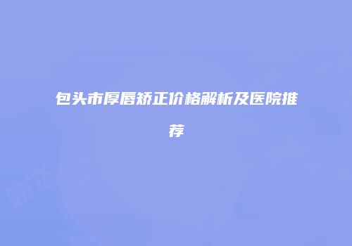 包头市厚唇矫正价格解析及医院推荐