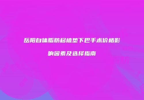 岳阳自体脂肪移植垫下巴手术价格影响因素及选择指南